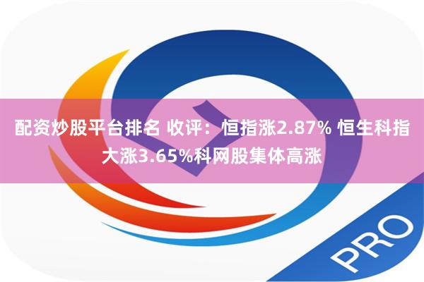 配资炒股平台排名 收评：恒指涨2.87% 恒生科指大涨3.65%科网股集体高涨