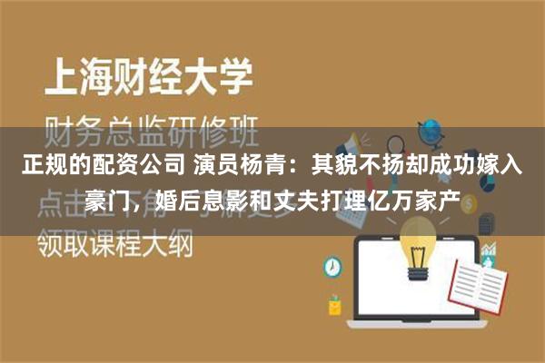 正规的配资公司 演员杨青：其貌不扬却成功嫁入豪门，婚后息影和丈夫打理亿万家产