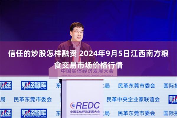 信任的炒股怎样融资 2024年9月5日江西南方粮食交易市场价格行情