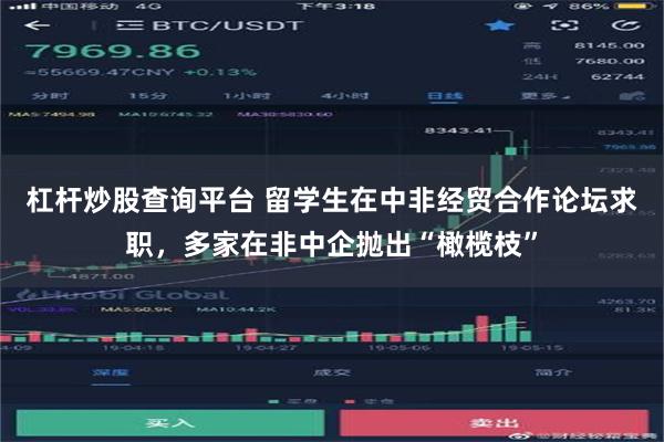 杠杆炒股查询平台 留学生在中非经贸合作论坛求职，多家在非中企抛出“橄榄枝”