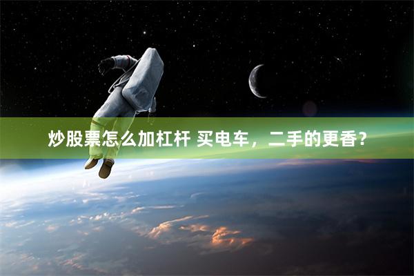 炒股票怎么加杠杆 买电车，二手的更香？