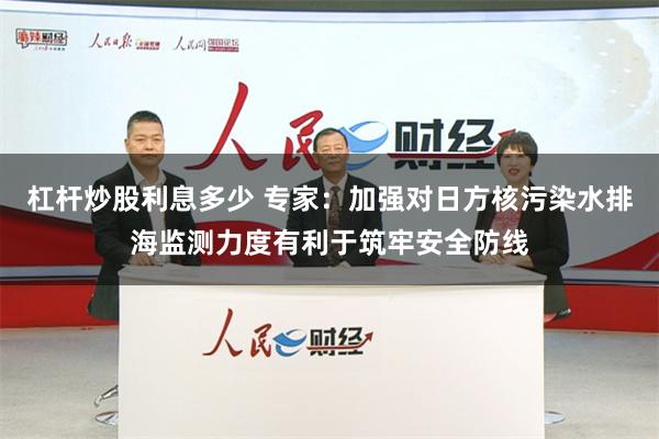 杠杆炒股利息多少 专家：加强对日方核污染水排海监测力度有利于筑牢安全防线