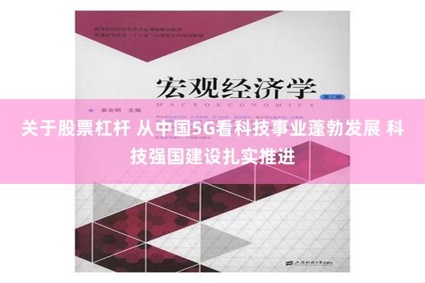 关于股票杠杆 从中国5G看科技事业蓬勃发展 科技强国建设扎实推进