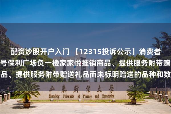 配资炒股开户入门 【12315投诉公示】消费者投诉龙口市港城大道666号保利广场负一楼家家悦推销商品、提供服务附带赠送礼品而未标明赠送的品种和数量问题