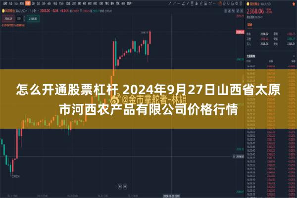 怎么开通股票杠杆 2024年9月27日山西省太原市河西农产品有限公司价格行情