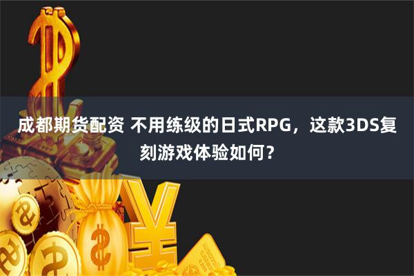 成都期货配资 不用练级的日式RPG，这款3DS复刻游戏体验如何？