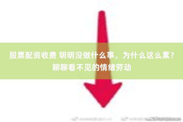 股票配资收费 明明没做什么事，为什么这么累？聊聊看不见的情绪劳动