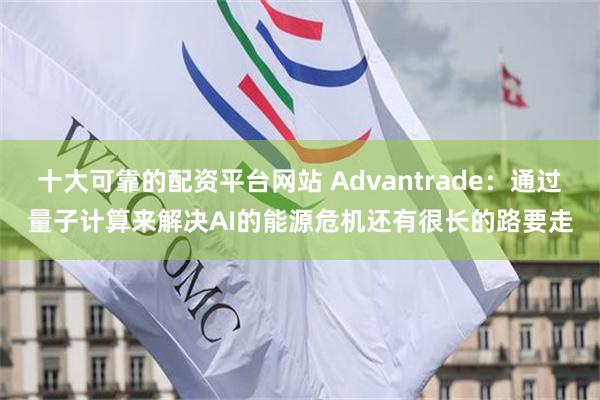 十大可靠的配资平台网站 Advantrade：通过量子计算来解决AI的能源危机还有很长的路要走