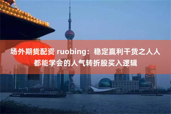 场外期货配资 ruobing：稳定赢利干货之人人都能学会的人气转折股买入逻辑