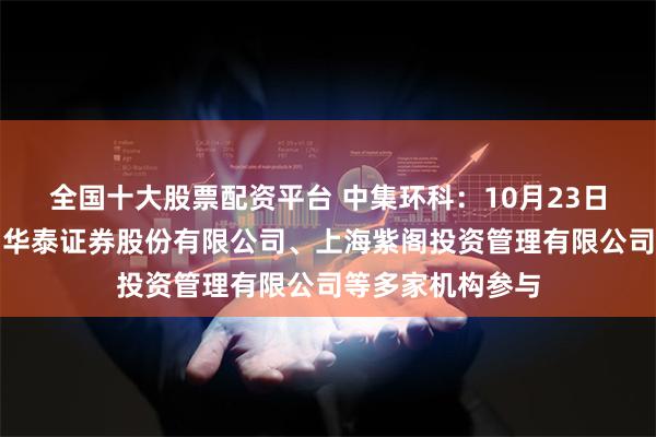 全国十大股票配资平台 中集环科：10月23日接受机构调研，华泰证券股份有限公司、上海紫阁投资管理有限公司等多家机构参与