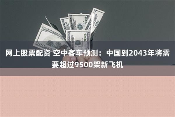 网上股票配资 空中客车预测：中国到2043年将需要超过9500架新飞机