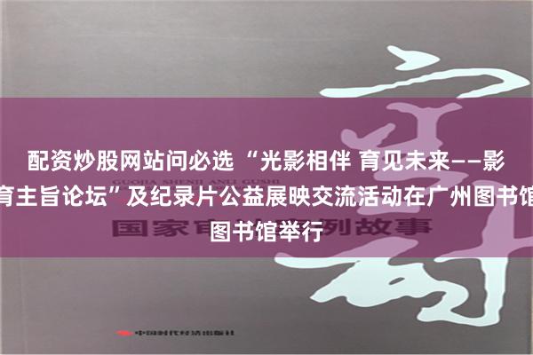 配资炒股网站问必选 “光影相伴 育见未来——影像教育主旨论坛”及纪录片公益展映交流活动在广州图书馆举行