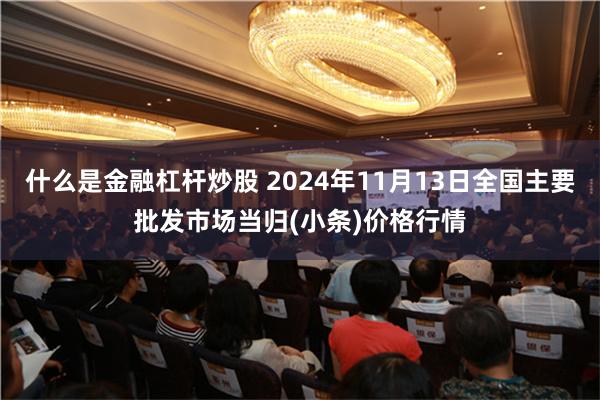 什么是金融杠杆炒股 2024年11月13日全国主要批发市场当归(小条)价格行情