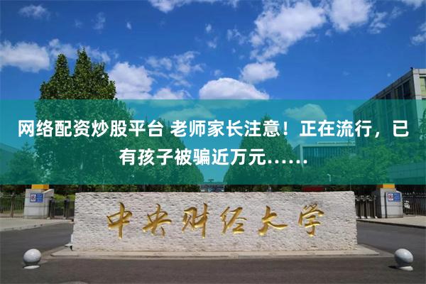 网络配资炒股平台 老师家长注意！正在流行，已有孩子被骗近万元……