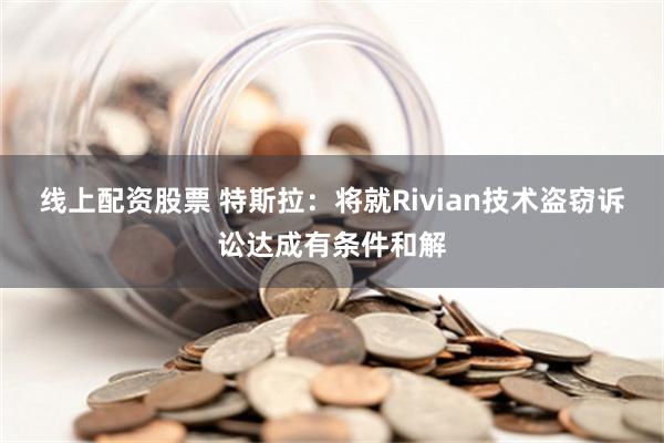 线上配资股票 特斯拉：将就Rivian技术盗窃诉讼达成有条件和解