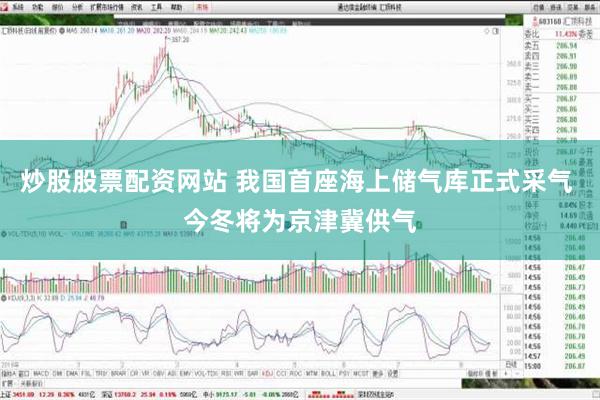 炒股股票配资网站 我国首座海上储气库正式采气 今冬将为京津冀供气