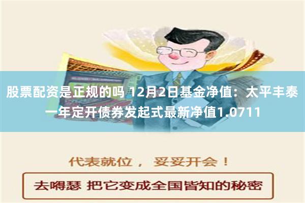 股票配资是正规的吗 12月2日基金净值：太平丰泰一年定开债券发起式最新净值1.0711