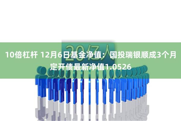 10倍杠杆 12月6日基金净值：国投瑞银顺成3个月定开债最新净值1.0526