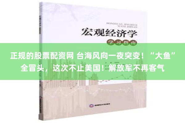 正规的股票配资网 台海风向一夜突变！“大鱼”全冒头，这次不止美国！解放军不再客气