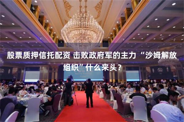 股票质押信托配资 击败政府军的主力 “沙姆解放组织”什么来头？