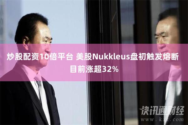 炒股配资10倍平台 美股Nukkleus盘初触发熔断 目前涨超32%