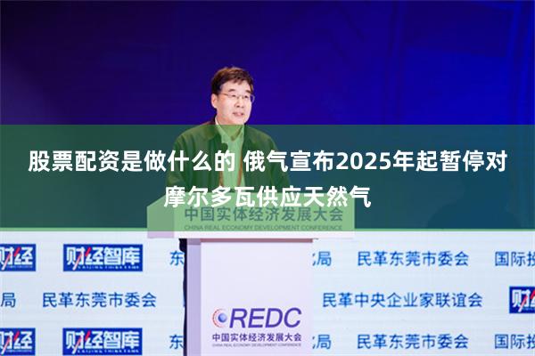 股票配资是做什么的 俄气宣布2025年起暂停对摩尔多瓦供应天然气