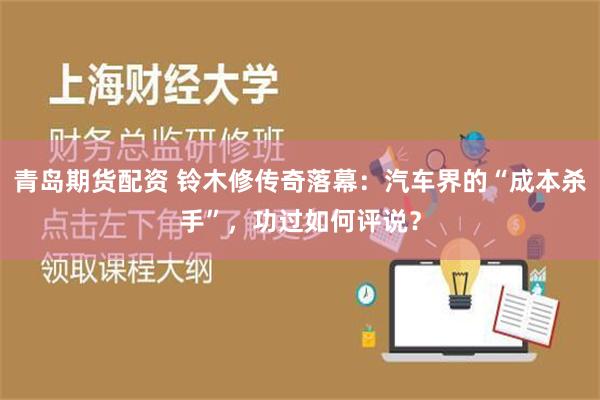 青岛期货配资 铃木修传奇落幕：汽车界的“成本杀手”，功过如何评说？