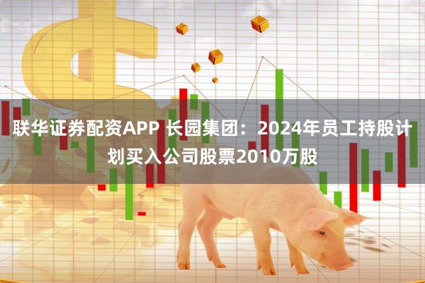 联华证券配资APP 长园集团：2024年员工持股计划买入公司股票2010万股