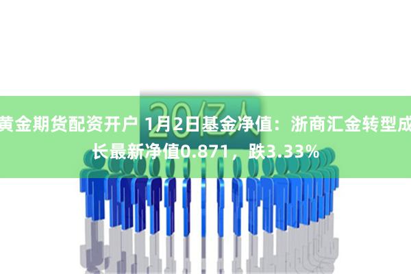 黄金期货配资开户 1月2日基金净值：浙商汇金转型成长最新净值0.871，跌3.33%