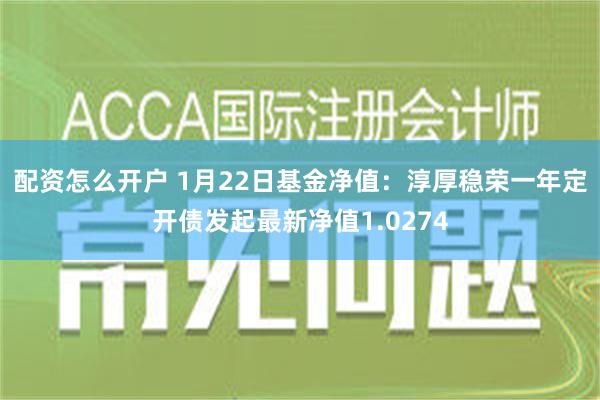 配资怎么开户 1月22日基金净值：淳厚稳荣一年定开债发起最新净值1.0274