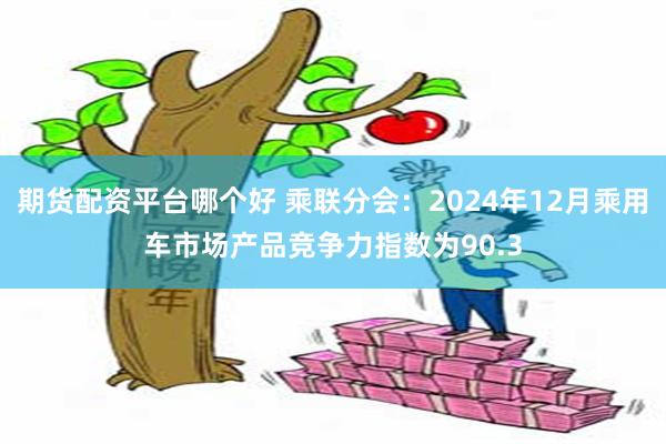 期货配资平台哪个好 乘联分会：2024年12月乘用车市场产品竞争力指数为90.3