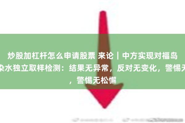 炒股加杠杆怎么申请股票 来论｜中方实现对福岛核污染水独立取样检测：结果无异常，反对无变化，警惕无松懈