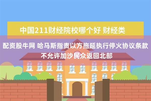 配资股牛网 哈马斯指责以方拖延执行停火协议条款 不允许加沙民众返回北部