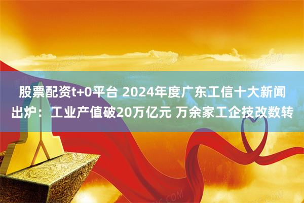 股票配资t+0平台 2024年度广东工信十大新闻出炉：工业产值破20万亿元 万余家工企技改数转