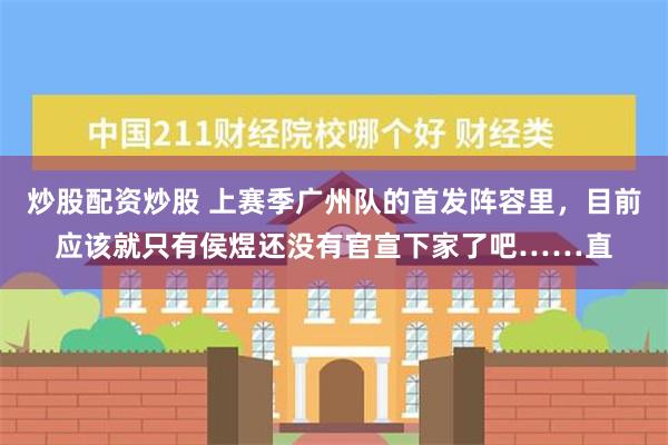 炒股配资炒股 上赛季广州队的首发阵容里，目前应该就只有侯煜还没有官宣下家了吧……直