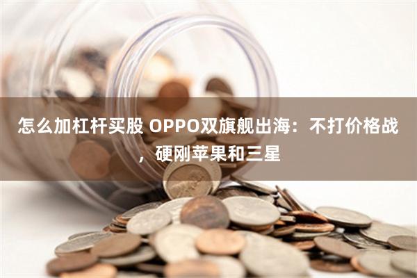 怎么加杠杆买股 OPPO双旗舰出海：不打价格战，硬刚苹果和三星