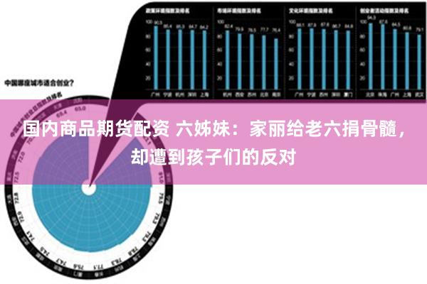 国内商品期货配资 六姊妹：家丽给老六捐骨髓，却遭到孩子们的反对