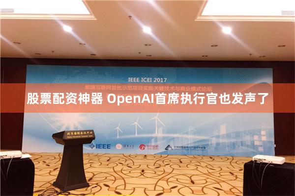 股票配资神器 OpenAI首席执行官也发声了